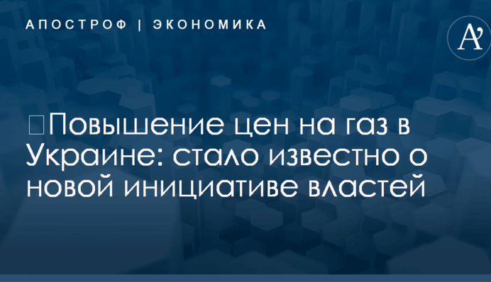 ​Повышение цен на газ в Украине: стало известно о новой инициативе властей