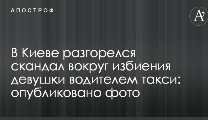 У Києві розгорівся скандал навколо побиття дівчини водієм таксі: опубліковано фото