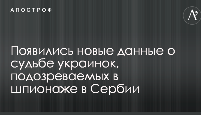 З'явилися нові дані про долю українок, підозрюваних у шпигунстві в Сербії