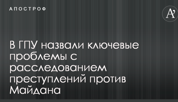У ГПУ назвали ключові проблеми з розслідуванням злочинів проти Майдану