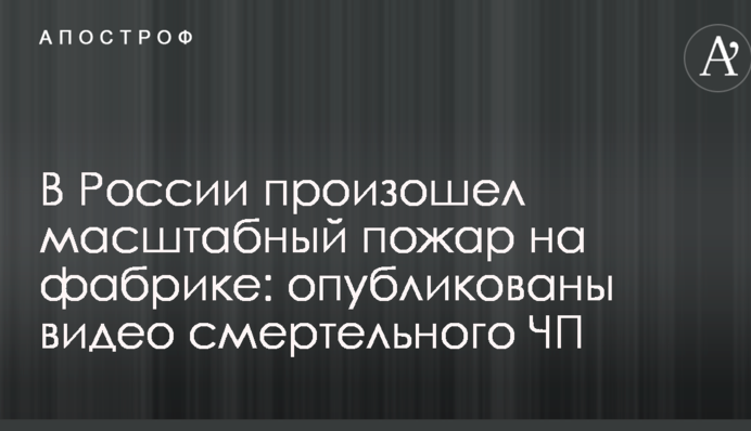 В России произошел масштабный пожар на фабрике: опубликованы видео смертельного ЧП