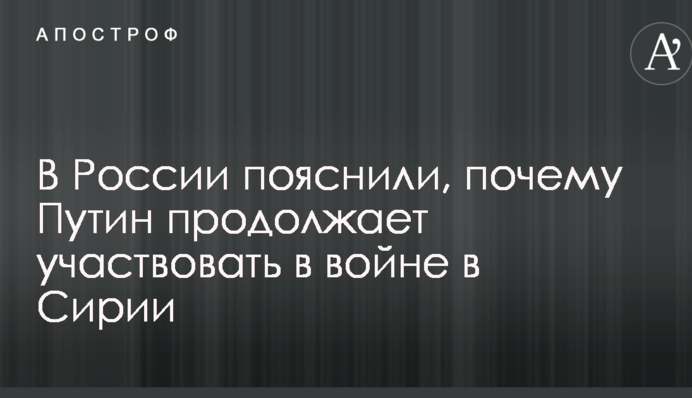У Росії пояснили, чому Путін продовжує брати участь у війні в Сирії