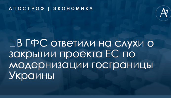 ​В ГФС ответили на слухи о закрытии проекта ЕС по модернизации госграницы Украины
