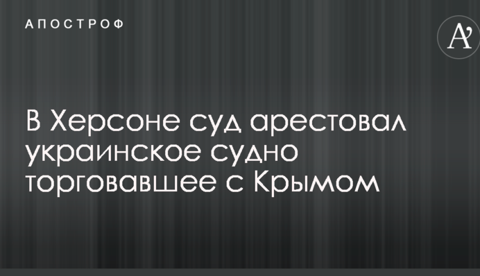 В Херсоне арестовали судно из-за посещений портов оккупированного Крыма
