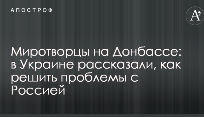 Миротворцы на Донбассе: в Украине рассказали, как решить проблемы с Россией