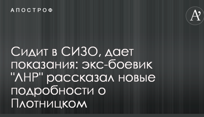 Сидит в СИЗО, дает показания: экс-боевик "ЛНР" рассказал новые подробности о Плотницком
