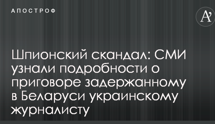 Шпионский скандал: СМИ узнали подробности о приговоре задержанному в Беларуси украинскому журналисту