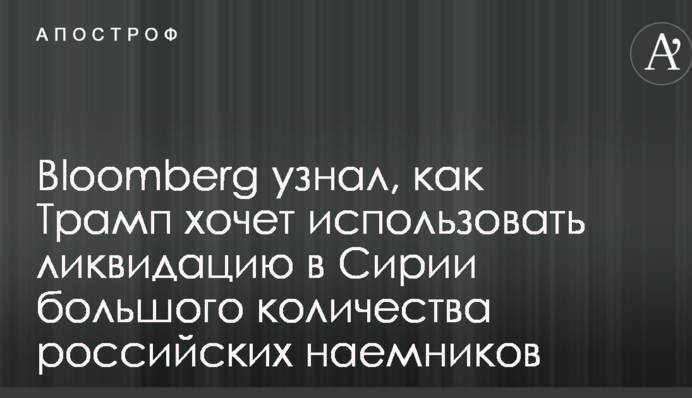 Bloomberg узнал, как Трамп хочет использовать ликвидацию в Сирии большого количества российских наемников