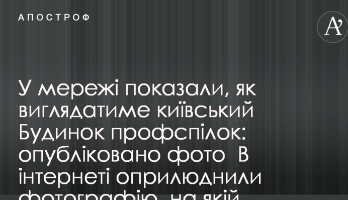 В сети показали, как будет выглядеть киевский Дом профсоюзов: опубликованы фото
