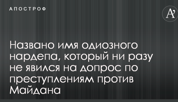 Названо ім'я одіозного нардепа, який жодного разу не з'явився на допит щодо злочинів проти Майдану