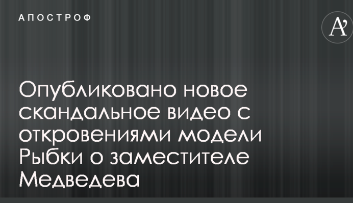 Опубліковано нове скандальне відео з одкровеннями моделі Рибки про заступника Медведєва