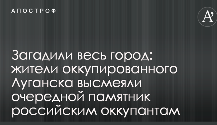 Загадили все місто: жителі окупованого Луганська висміяли черговий пам'ятник російським окупантам