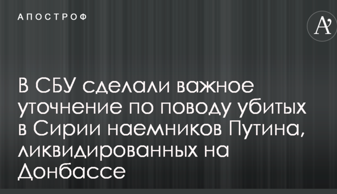 У СБУ зробили важливе уточнення з приводу убитих у Сирії найманців Путіна, ліквідованих на Донбасі