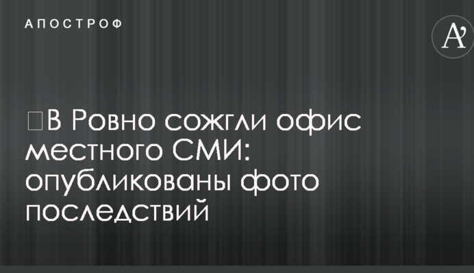 У Рівному спалили офіс місцевого ЗМІ: опубліковано фото наслідків