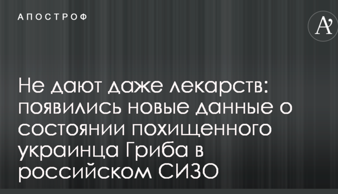 Не дають навіть ліків: з'явилися нові дані про стан викраденого українця Гриба в російському СІЗО