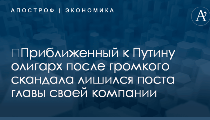 ​Приближенный к Путину олигарх после громкого скандала лишился поста главы своей компании