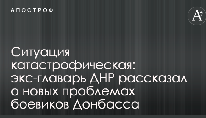 Ситуация катастрофическая: экс-главарь ДНР рассказал о новых проблемах боевиков Донбасса
