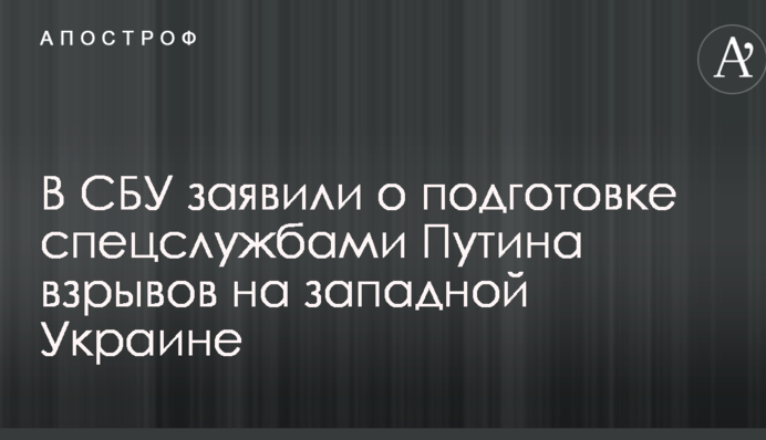 У СБУ заявили про підготовку спецслужбами Путіна вибухів на західній Україні