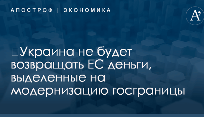 ​Украина не будет возвращать ЕС деньги, выделенные на модернизацию госграницы