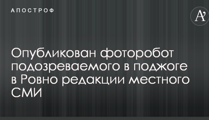 Опубліковано фоторобот підозрюваного в підпалі в Рівному редакції місцевого ЗМІ
