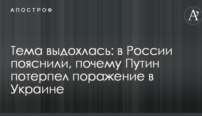 Тема видихалася: у Росії пояснили, чому Путін зазнав поразки в Україні