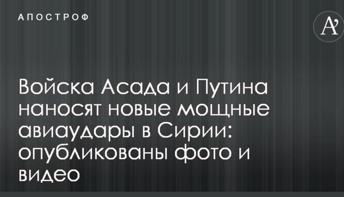 Війська Асада і Путіна наносять нові потужні авіаудари в Сирії: опубліковано фото і відео