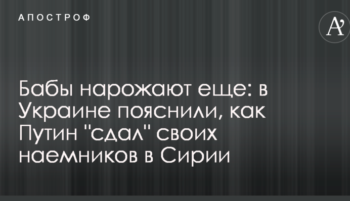 Бабы нарожают еще: в Украине пояснили, как Путин "сдал" своих наемников в Сирии