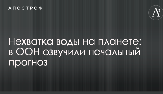 Нехватка воды на планете: в ООН озвучили печальный прогноз