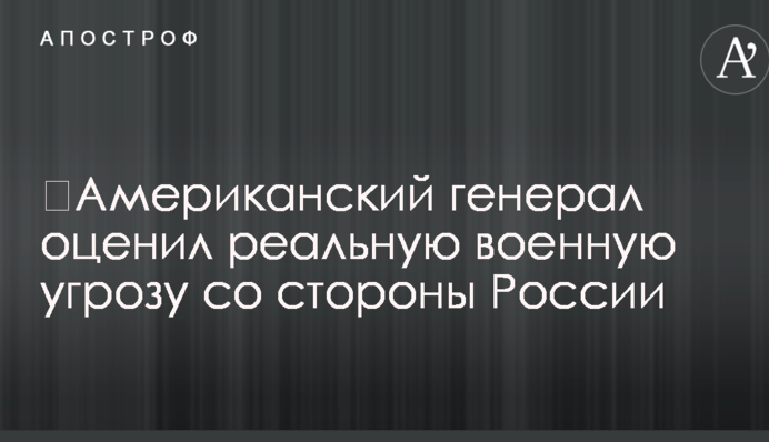 Американський генерал оцінив реальну військову загрозу з боку Росії