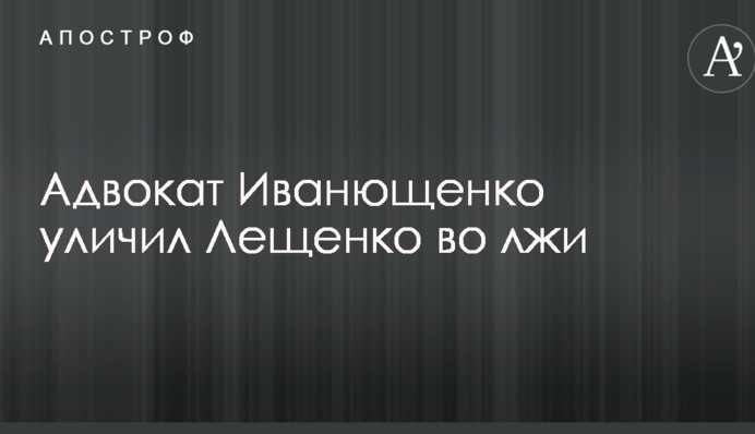 Адвокат Іванющенка викрив Лещенка у брехні і маніпулюванні фактами
