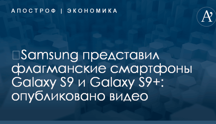 ​Samsung представил флагманские смартфоны Galaxy S9 и Galaxy S9+: опубликовано видео