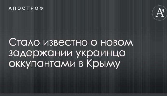 Стало відомо про нове затримання українця окупантами в Криму