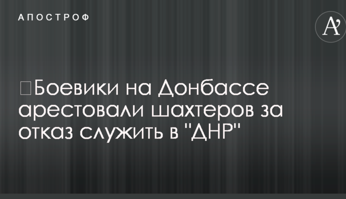 ​Бойовики на Донбасі заарештували шахтарів за відмову служити в 