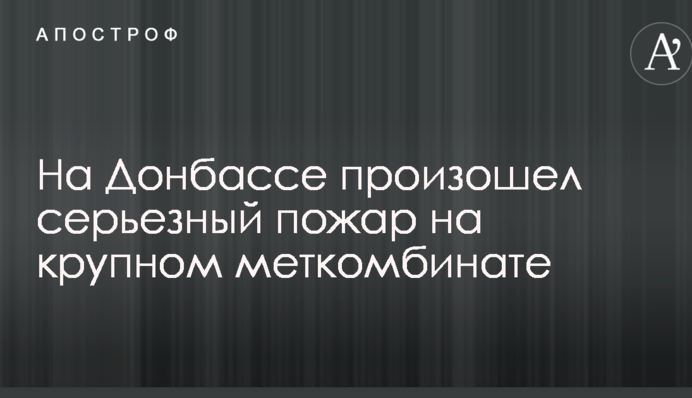 На Донбассе произошел серьезный пожар на крупном меткомбинате