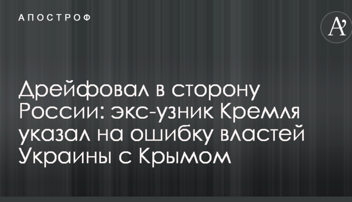 Дрейфовал в сторону России: экс-узник Кремля указал на ошибку властей Украины с Крымом
