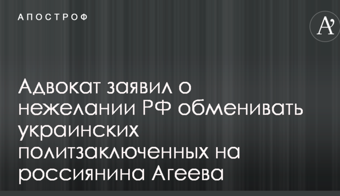 Адвокат заявив про небажання РФ обмінювати українських політв'язнів на росіянина Агєєва