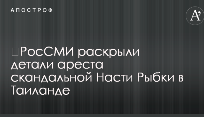 ​РосЗМІ розкрили деталі арешту скандальної Насті Рибки в Таїланді