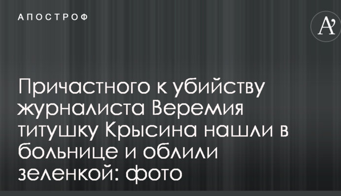 Причетного до вбивства журналіста Веремія тітушку Крисіна знайшли в лікарні і облили зеленкою: фото