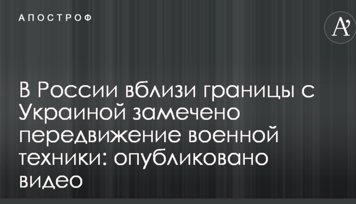 В России вблизи границы с Украиной замечено передвижение военной техники: опубликовано видео