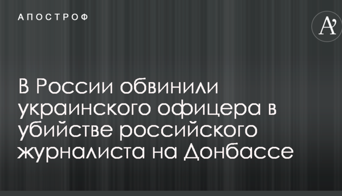 У Росії звинуватили українського офіцера у вбивстві російського журналіста на Донбасі