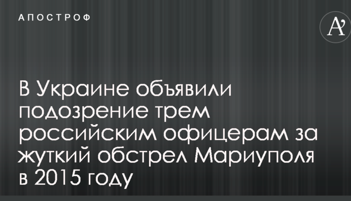 В Україні оголосили підозру трьом російським офіцерам за страшний обстріл Маріуполя в 2015 році