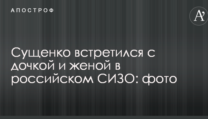 Сущенко зустрівся з донькою і дружиною в російському СІЗО: фото