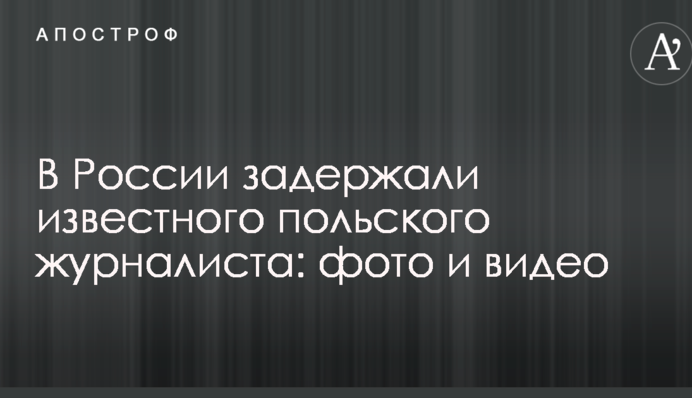 В России задержали известного польского журналиста: опубликованы фото и видео