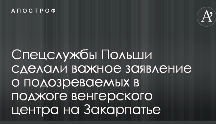 Спецслужби Польщі зробили важливу заяву про підозрюваних в підпалі угорського центру на Закарпатті