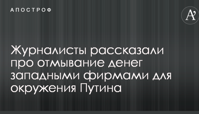 Журналисты рассказали про отмывание денег западными фирмами для окружения Путина