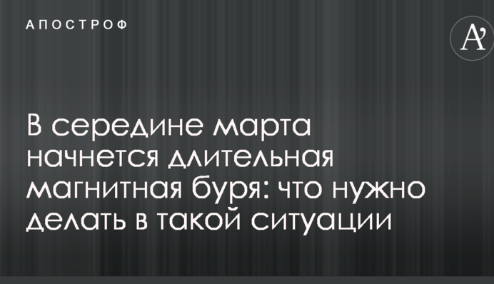 В середине марта начнется длительная магнитная буря: что нужно делать в такой ситуации