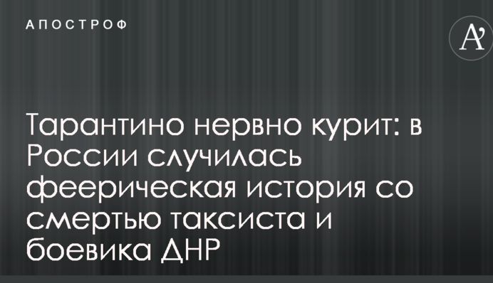 Тарантино нервно курит: в России случилась феерическая история со смертью таксиста и боевика ДНР
