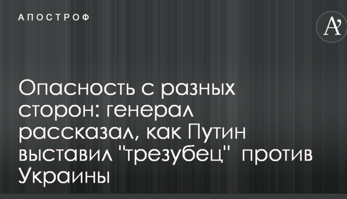 Опасность с разных сторон: генерал рассказал, как Путин выставил "трезубец"  против Украины