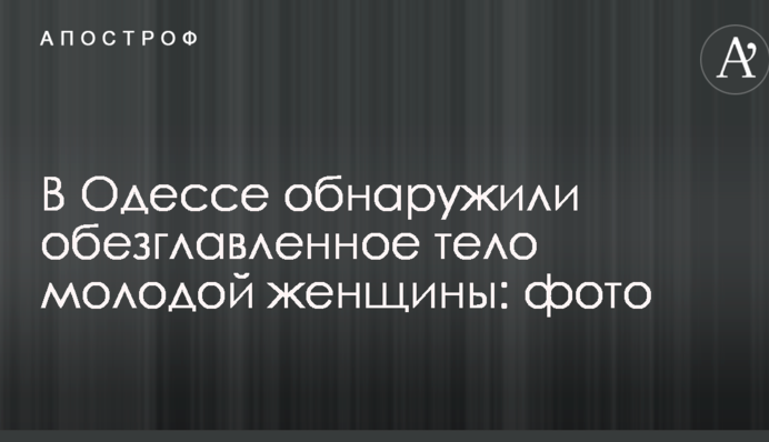 В Одесі виявили обезголовлене тіло молодої жінки: опубліковано фото