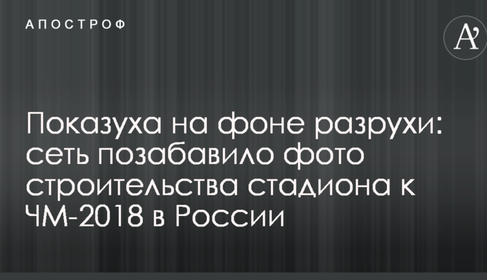 Показуха на тлі розрухи: мережу потішило фото будівництво стадіону до ЧС-2018 в Росії